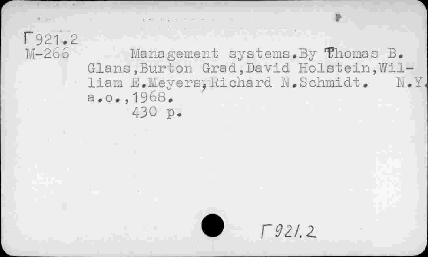 ﻿<......... . ₽
r 921.2
M-266	Management systems.By Thomas B.
Glans,Burton Grad,David Holstein,William E.Meyers. Hichard N.Schmidt. N.Y a.o.,1968.
430 p.
rm. 2.